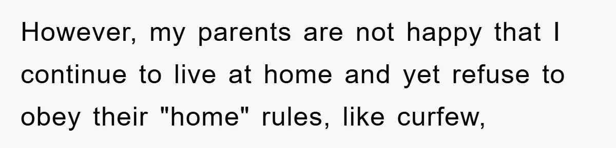 However, my parents are not happy that I continue to live at home and yet refuse to obey their "home" rules, like curfew,