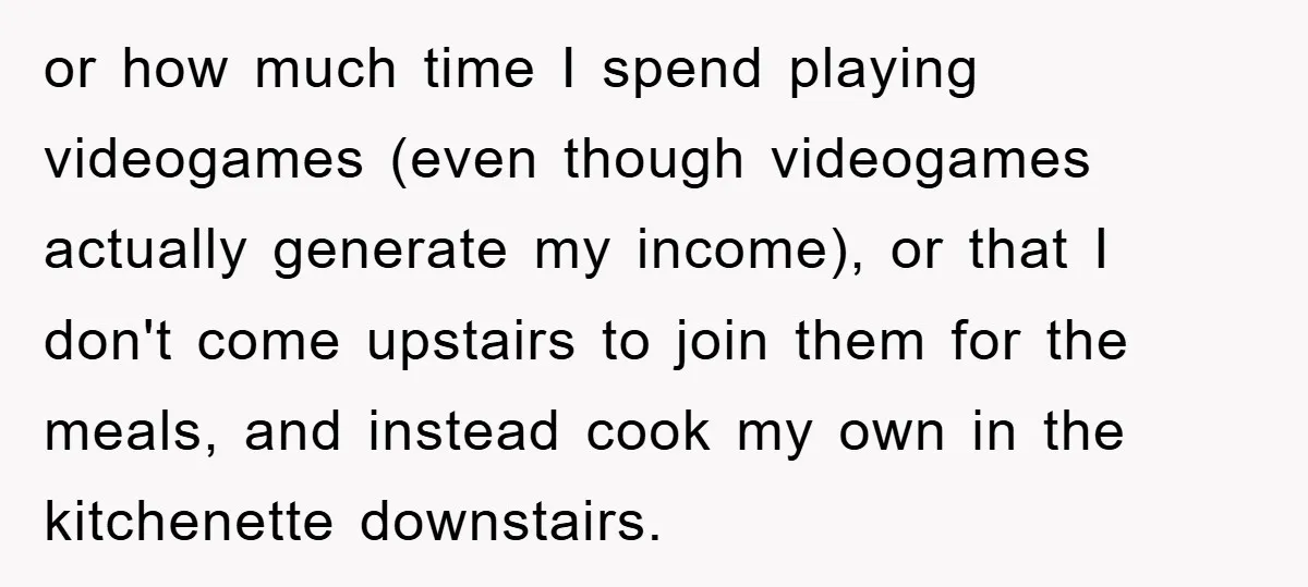 or how much time I spend playing videogames (even though videogames actually generate my income), or that I don't come upstairs to join them for the meals, and instead cook...