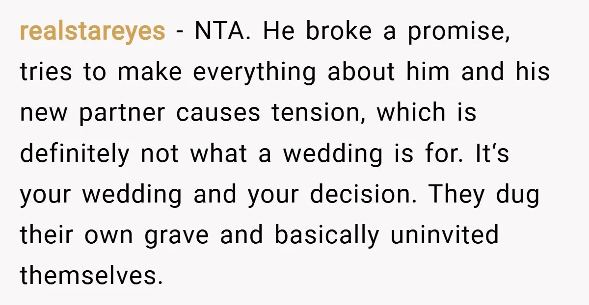 realstareyes − NTA. He broke a promise, tries to make everything about him and his new partner causes tension, which is definitely not what a wedding is for. It‘s your...