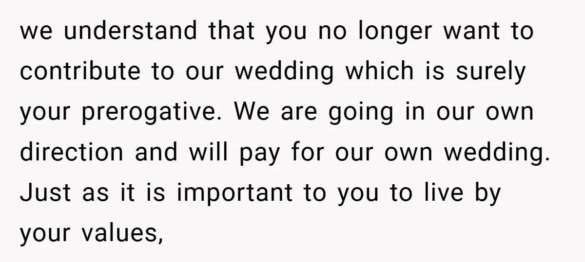 we understand that you no longer want to contribute to our wedding which is surely your prerogative. We are going in our own direction and will pay for our own...