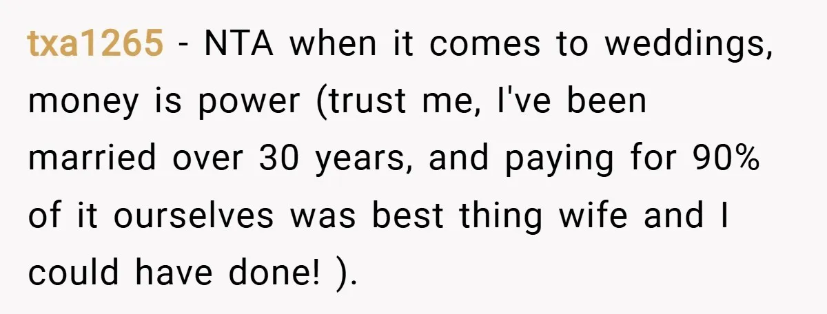 txa1265 − NTA when it comes to weddings, money is power (trust me, I've been married over 30 years, and paying for 90% of it ourselves was best thing wife...