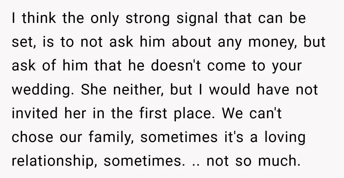 I think the only strong signal that can be set, is to not ask him about any money, but ask of him that he doesn't come to your wedding. She...