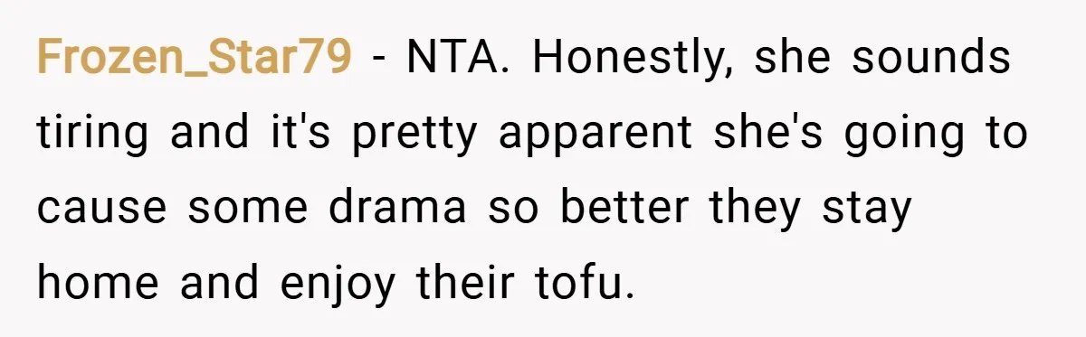 Frozen_Star79 − NTA. Honestly, she sounds tiring and it's pretty apparent she's going to cause some drama so better they stay home and enjoy their tofu.