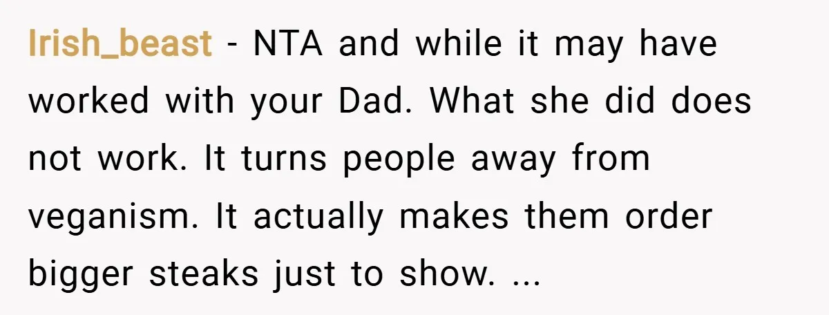 Irish_beast − NTA and while it may have worked with your Dad. What she did does not work. It turns people away from veganism. It actually makes them order bigger...