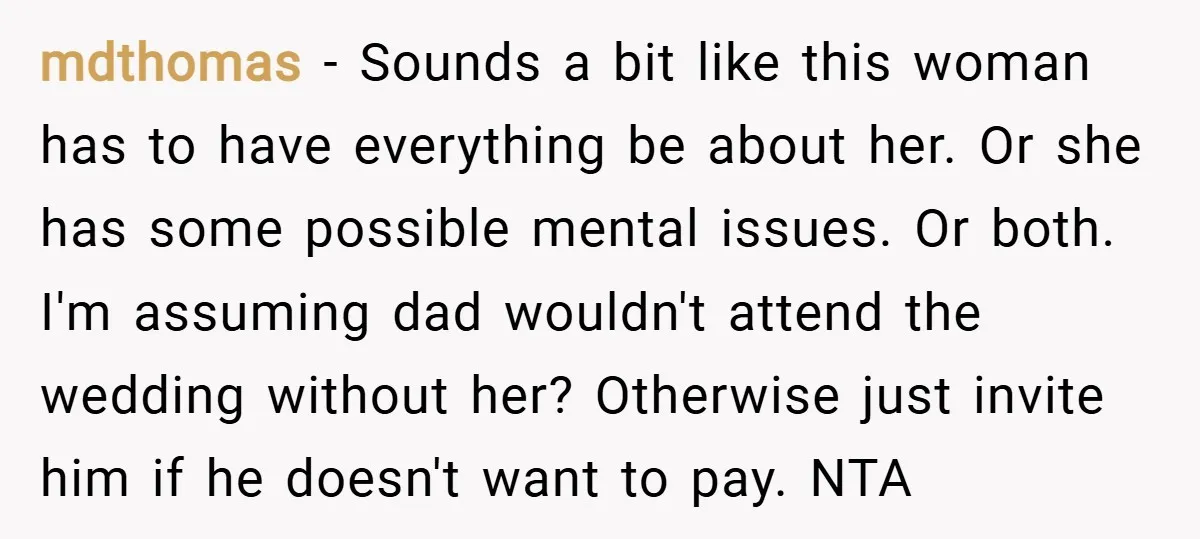 mdthomas − Sounds a bit like this woman has to have everything be about her. Or she has some possible mental issues. Or both. I'm assuming dad wouldn't attend the...