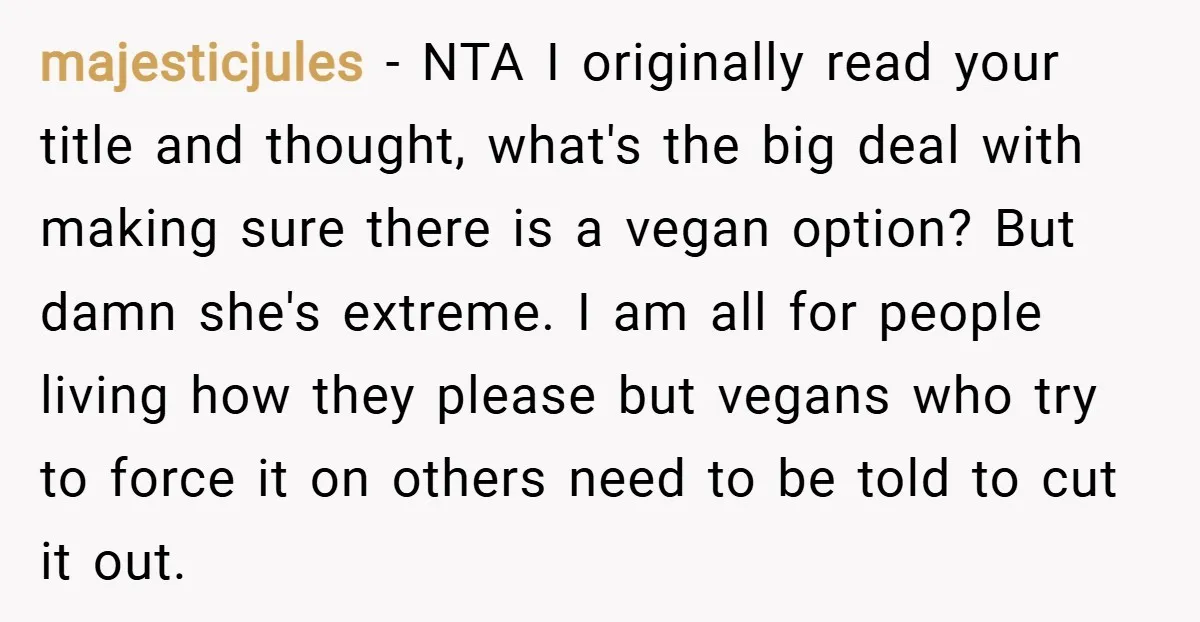 majesticjules − NTA I originally read your title and thought, what's the big deal with making sure there is a vegan option? But damn she's extreme. I am all for...