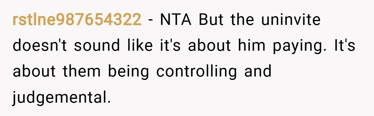 rstlne987654322 − NTA But the uninvite doesn't sound like it's about him paying. It's about them being controlling and judgemental.