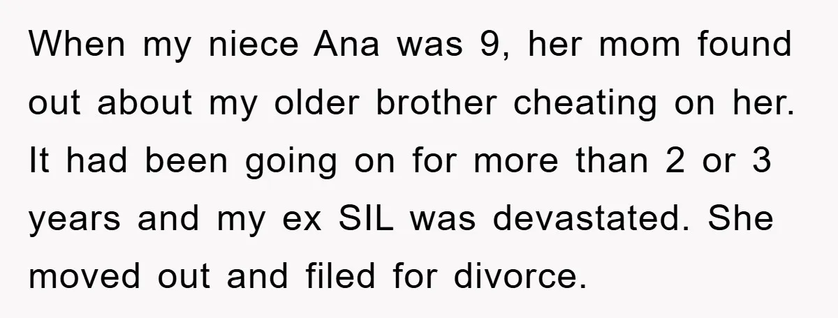When my niece Ana was 9, her mom found out about my older brother cheating on her. It had been going on for more than 2 or 3 years and...