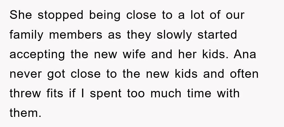 She stopped being close to a lot of our family members as they slowly started accepting the new wife and her kids. Ana never got close to the new kids...