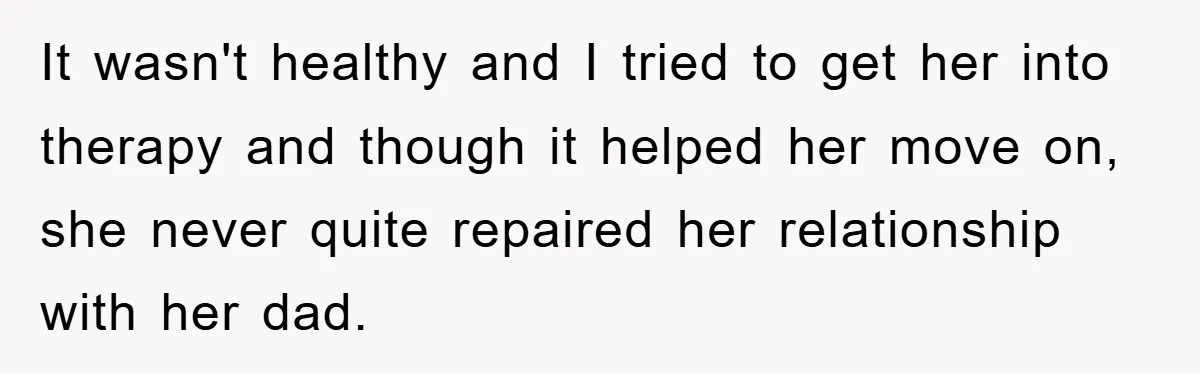 It wasn't healthy and I tried to get her into therapy and though it helped her move on, she never quite repaired her relationship with her dad.