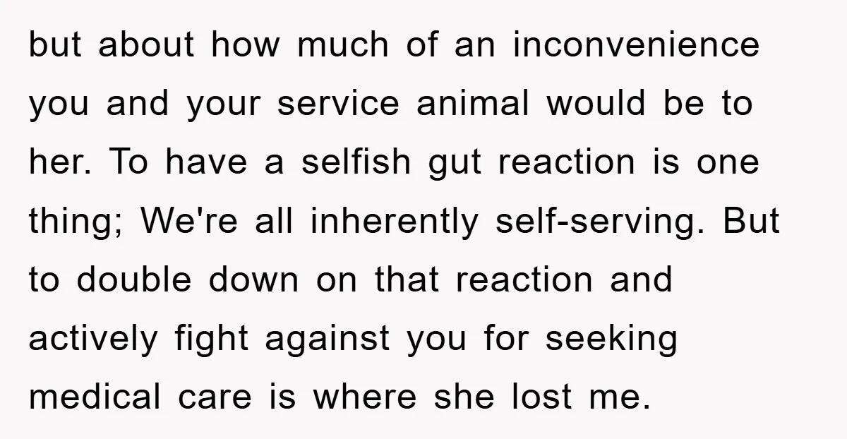but about how much of an inconvenience you and your service animal would be to her. To have a selfish gut reaction is one thing; We're all inherently self-serving. But...