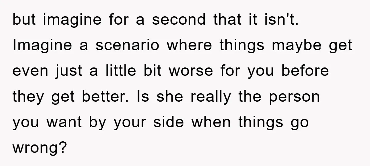 but imagine for a second that it isn't. Imagine a scenario where things maybe get even just a little bit worse for you before they get better. Is she really...
