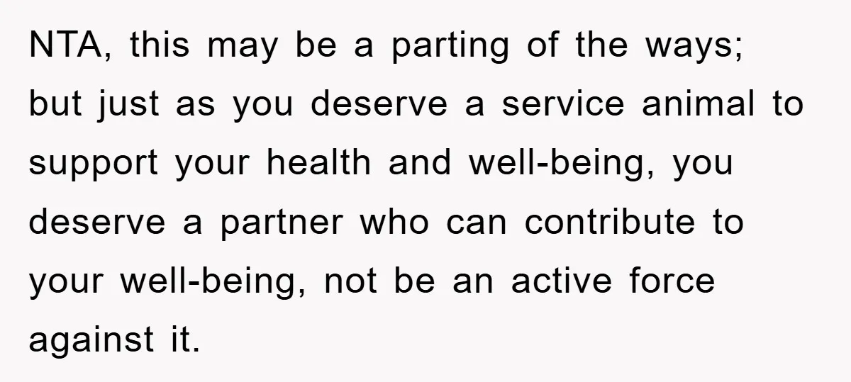 NTA, this may be a parting of the ways; but just as you deserve a service animal to support your health and well-being, you deserve a partner who can contribute...