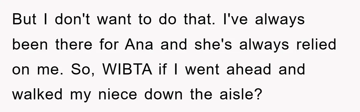 But I don't want to do that. I've always been there for Ana and she's always relied on me. So, WIBTA if I went ahead and walked my niece down...