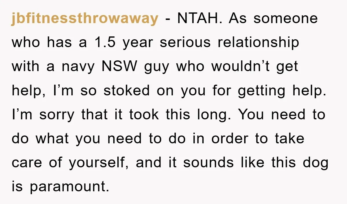jbfitnessthrowaway − NTAH. As someone who has a 1.5 year serious relationship with a navy NSW guy who wouldn’t get help, I’m so stoked on you for getting help. I’m...