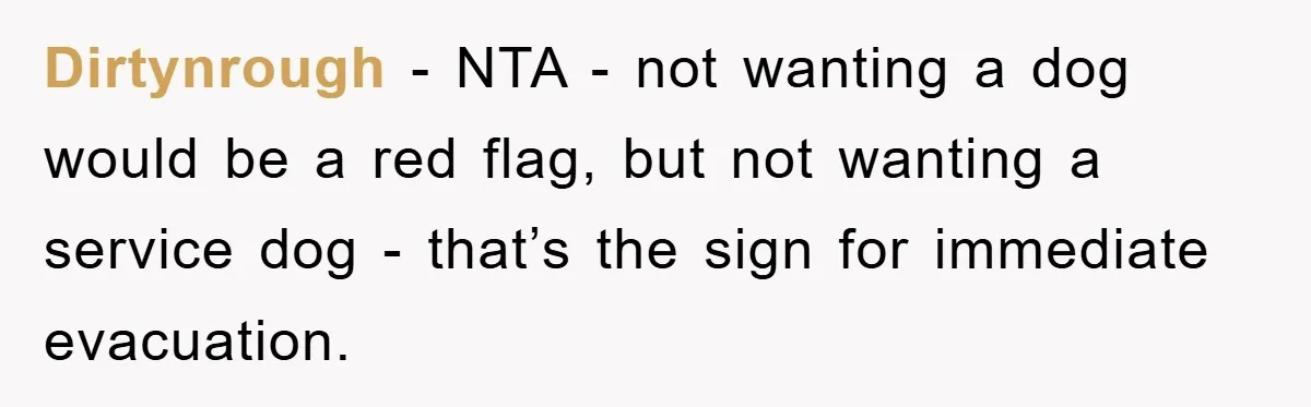 Dirtynrough − NTA - not wanting a dog would be a red flag, but not wanting a service dog - that’s the sign for immediate evacuation.