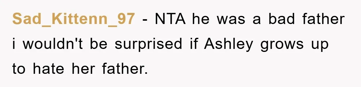 Sad_Kittenn_97 − NTA he was a bad father i wouldn't be surprised if Ashley grows up to hate her father.
