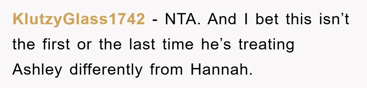 KlutzyGlass1742 − NTA. And I bet this isn’t the first or the last time he’s treating Ashley differently from Hannah.