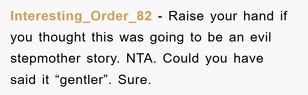Interesting_Order_82 − Raise your hand if you thought this was going to be an evil stepmother story. NTA. Could you have said it “gentler”. Sure.