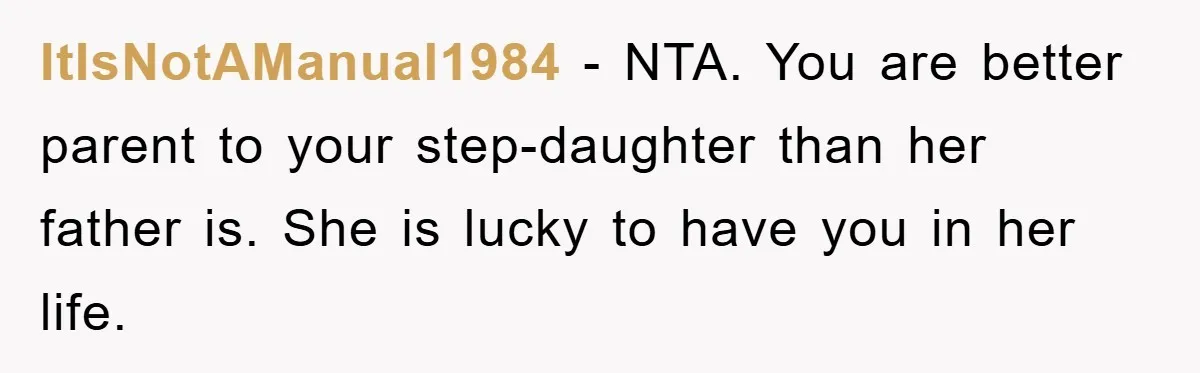 ItIsNotAManual1984 − NTA. You are better parent to your step-daughter than her father is. She is lucky to have you in her life.