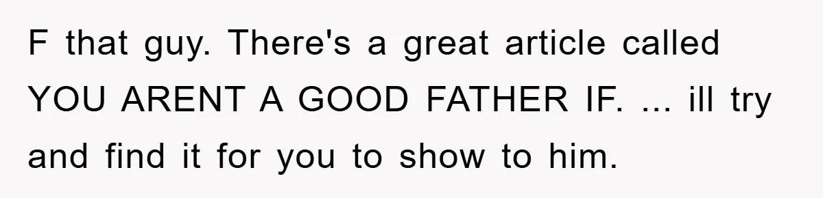 F that guy. There's a great article called YOU ARENT A GOOD FATHER IF. ... ill try and find it for you to show to him.