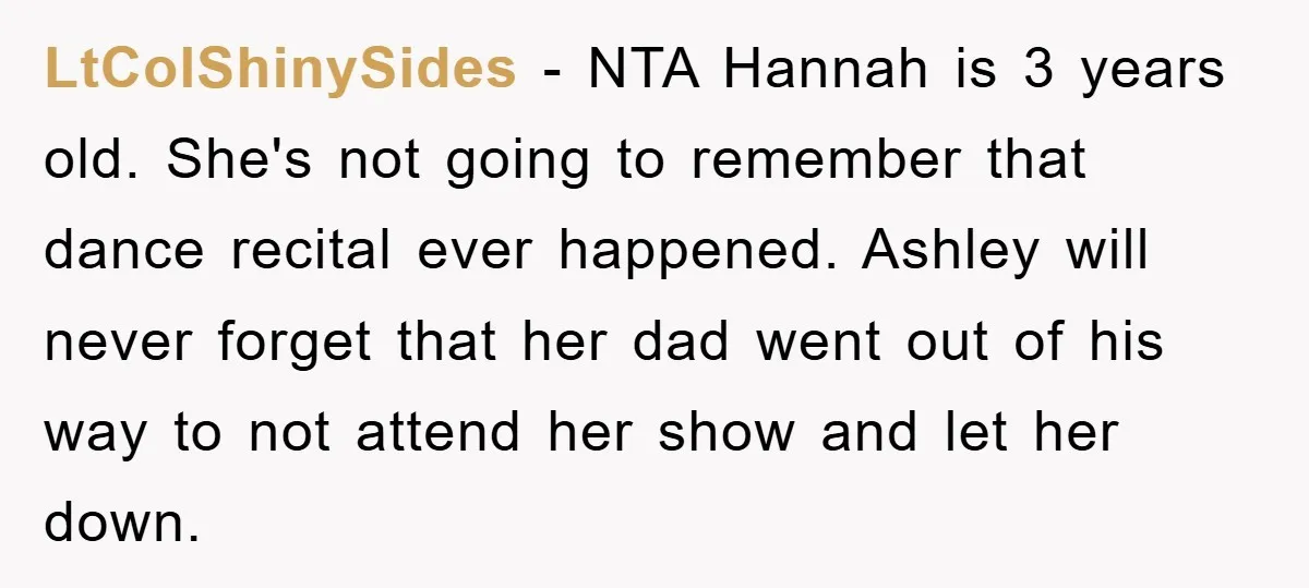 LtColShinySides − NTA Hannah is 3 years old. She's not going to remember that dance recital ever happened. Ashley will never forget that her dad went out of his way...