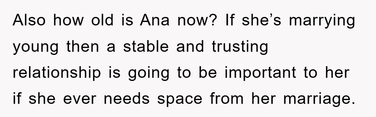 Also how old is Ana now? If she’s marrying young then a stable and trusting relationship is going to be important to her if she ever needs space from her...