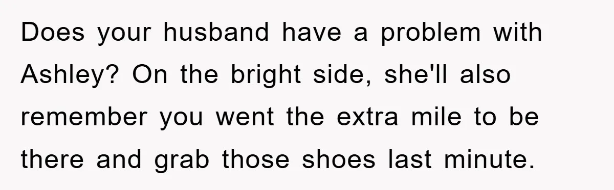 Does your husband have a problem with Ashley? On the bright side, she'll also remember you went the extra mile to be there and grab those shoes last minute.