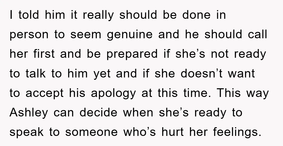 I told him it really should be done in person to seem genuine and he should call her first and be prepared if she’s not ready to talk to him...