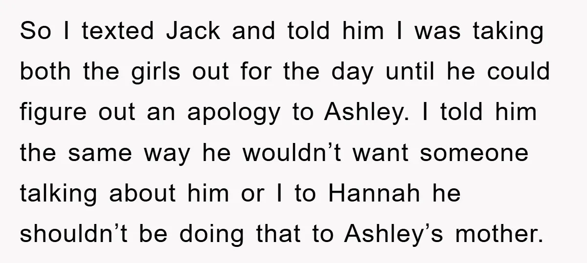 So I texted Jack and told him I was taking both the girls out for the day until he could figure out an apology to Ashley. I told him the...