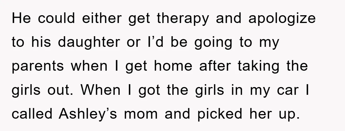 He could either get therapy and apologize to his daughter or I’d be going to my parents when I get home after taking the girls out. When I got the...