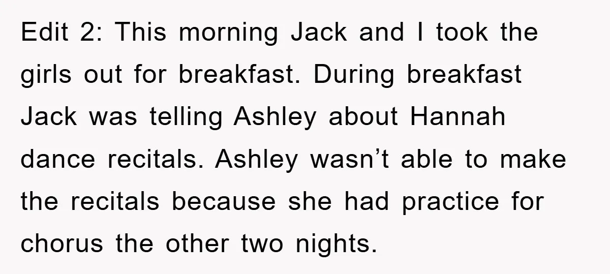 Edit 2: This morning Jack and I took the girls out for breakfast. During breakfast Jack was telling Ashley about Hannah dance recitals. Ashley wasn’t able to make the recitals...