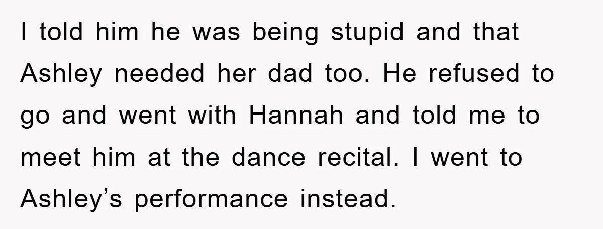 I told him he was being stupid and that Ashley needed her dad too. He refused to go and went with Hannah and told me to meet him at the...