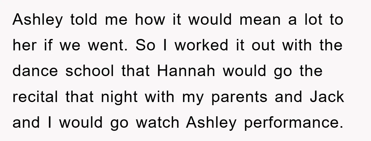 Ashley told me how it would mean a lot to her if we went. So I worked it out with the dance school that Hannah would go the recital that...