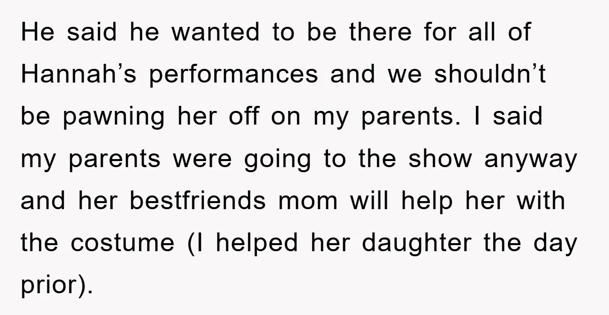 He said he wanted to be there for all of Hannah’s performances and we shouldn’t be pawning her off on my parents. I said my parents were going to the...