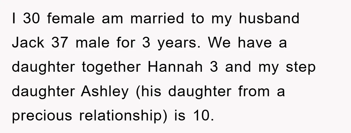 I 30 female am married to my husband Jack 37 male for 3 years. We have a daughter together Hannah 3 and my step daughter Ashley (his daughter from a...