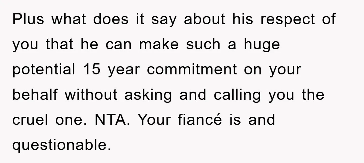Plus what does it say about his respect of you that he can make such a huge potential 15 year commitment on your behalf without asking and calling you the...