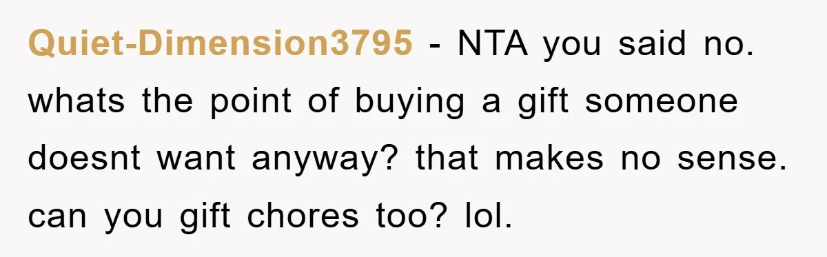 Quiet-Dimension3795 − NTA you said no. whats the point of buying a gift someone doesnt want anyway? that makes no sense. can you gift chores too? lol.