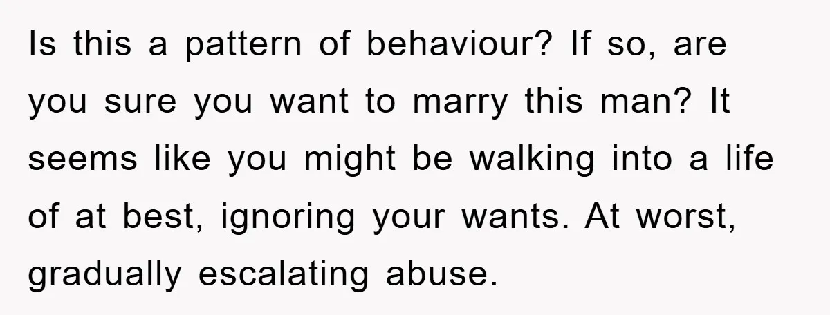Is this a pattern of behaviour? If so, are you sure you want to marry this man? It seems like you might be walking into a life of at best,...