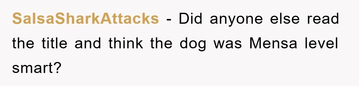 SalsaSharkAttacks − Did anyone else read the title and think the dog was Mensa level smart?
