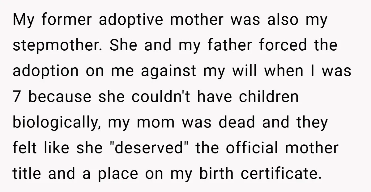 My former adoptive mother was also my stepmother. She and my father forced the adoption on me against my will when I was 7 because she couldn't have children biologically,...