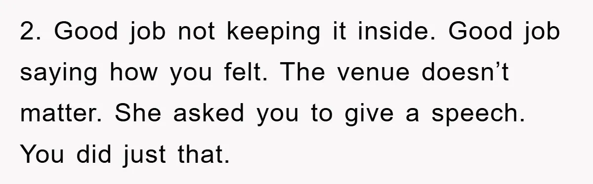 2. Good job not keeping it inside. Good job saying how you felt. The venue doesn’t matter. She asked you to give a speech. You did just that.