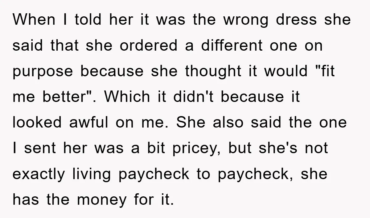 When I told her it was the wrong dress she said that she ordered a different one on purpose because she thought it would "fit me better". Which it didn't...