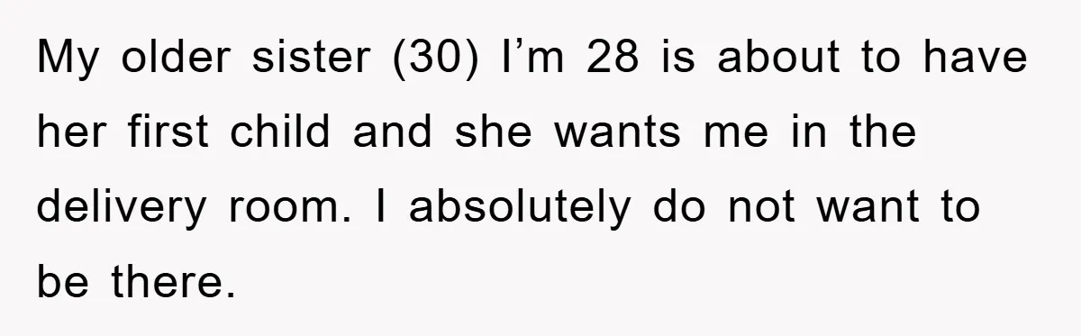 My older sister (30) I’m 28 is about to have her first child and she wants me in the delivery room. I absolutely do not want to be there.