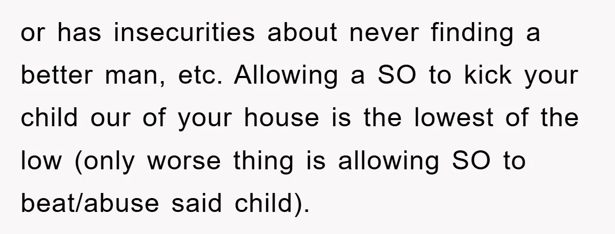 or has insecurities about never finding a better man, etc. Allowing a SO to kick your child our of your house is the lowest of the low (only worse thing...
