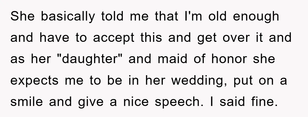 She basically told me that I'm old enough and have to accept this and get over it and as her "daughter" and maid of honor she expects me to be...