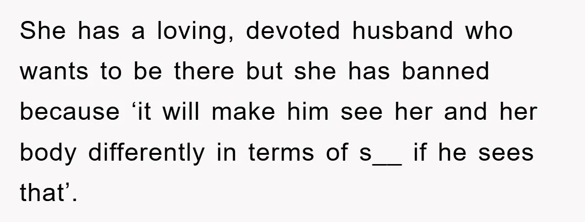 She has a loving, devoted husband who wants to be there but she has banned because ‘it will make him see her and her body differently in terms of s__...