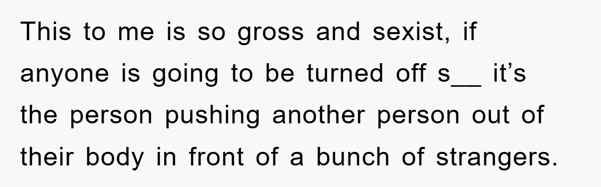 This to me is so gross and sexist, if anyone is going to be turned off s__ it’s the person pushing another person out of their body in front of...