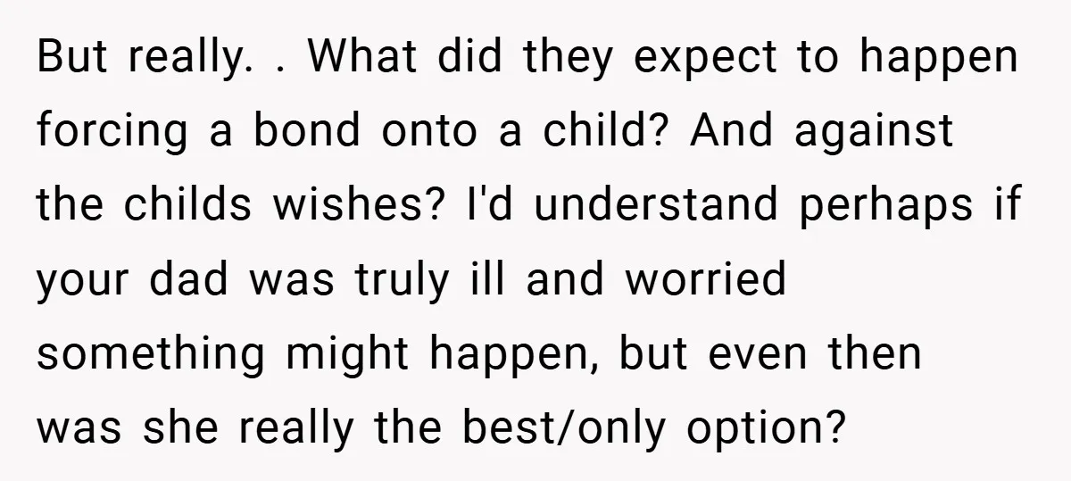 But really. . What did they expect to happen forcing a bond onto a child? And against the childs wishes? I'd understand perhaps if your dad was truly ill and...