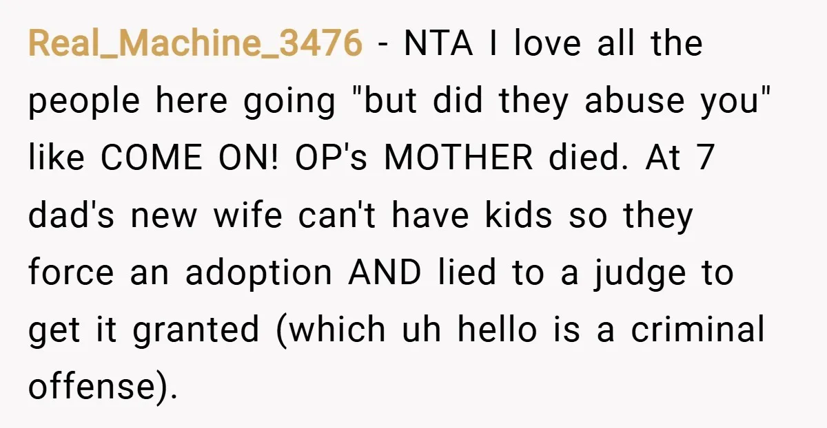 Real_Machine_3476 − NTA I love all the people here going "but did they abuse you" like COME ON! OP's MOTHER died. At 7 dad's new wife can't have kids so...